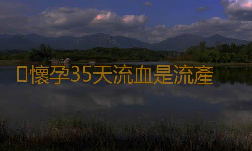 ​懷孕35天流血是流產嗎