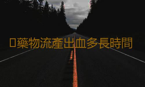 藥物流產出血多長時間呢