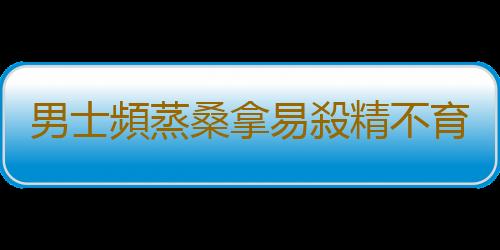 男士頻蒸桑拿易殺精不育
