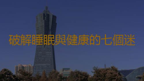 破解睡眠與健康的七個迷思