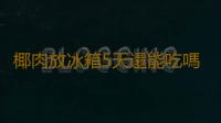 椰肉放冰箱5天還能吃嗎
