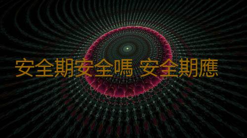 安全期安全嗎 安全期應該怎樣計算?