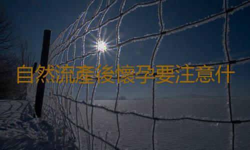自然流產後懷孕要注意什麽